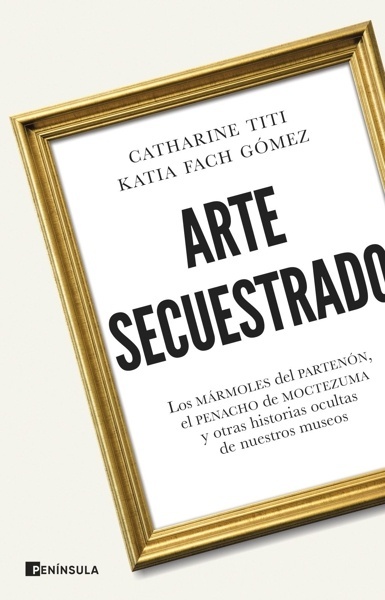 Arte secuestrado 'Los mármoles del Partenón, el penacho de Moctezuma y otras historias ocultas de nuestros museos'