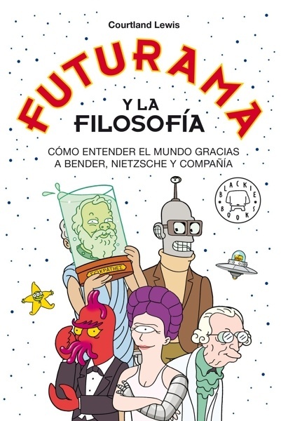 Futurama y la filosofía 'Cómo entender el mundo gracias a Bender, Nietzsche y compañía'